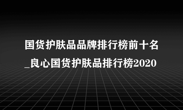 国货护肤品品牌排行榜前十名_良心国货护肤品排行榜2020