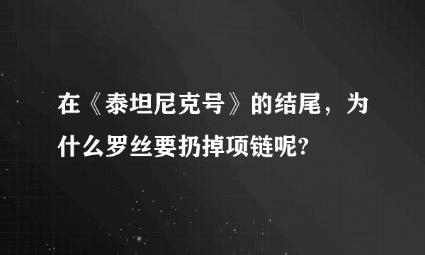 在《泰坦尼克号》的结尾，为什么罗丝要扔掉项链呢?