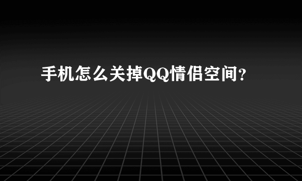 手机怎么关掉QQ情侣空间？