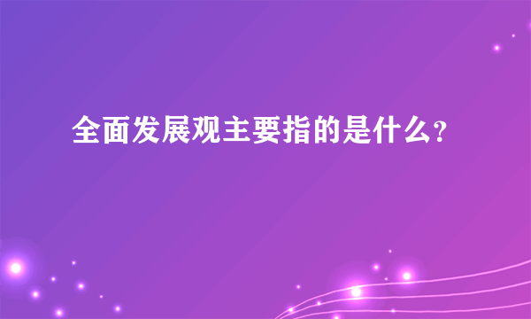 全面发展观主要指的是什么？