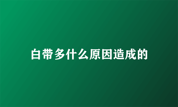 白带多什么原因造成的