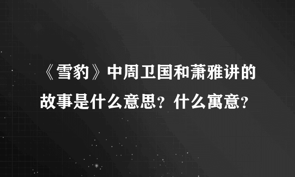 《雪豹》中周卫国和萧雅讲的故事是什么意思？什么寓意？