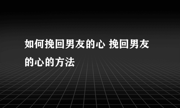 如何挽回男友的心 挽回男友的心的方法