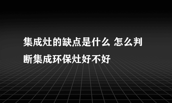 集成灶的缺点是什么 怎么判断集成环保灶好不好