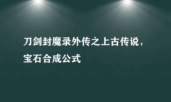 刀剑封魔录外传之上古传说，宝石合成公式