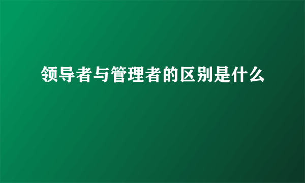 领导者与管理者的区别是什么