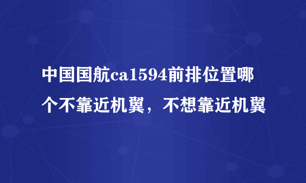 中国国航ca1594前排位置哪个不靠近机翼，不想靠近机翼