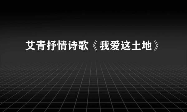 艾青抒情诗歌《我爱这土地》