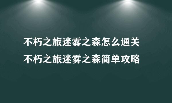 不朽之旅迷雾之森怎么通关 不朽之旅迷雾之森简单攻略