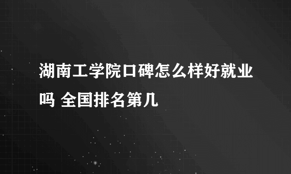 湖南工学院口碑怎么样好就业吗 全国排名第几