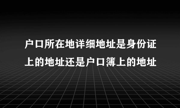 户口所在地详细地址是身份证上的地址还是户口簿上的地址