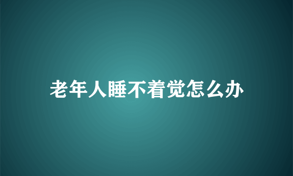 老年人睡不着觉怎么办