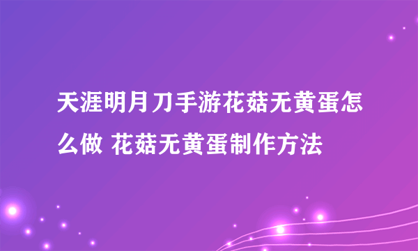 天涯明月刀手游花菇无黄蛋怎么做 花菇无黄蛋制作方法