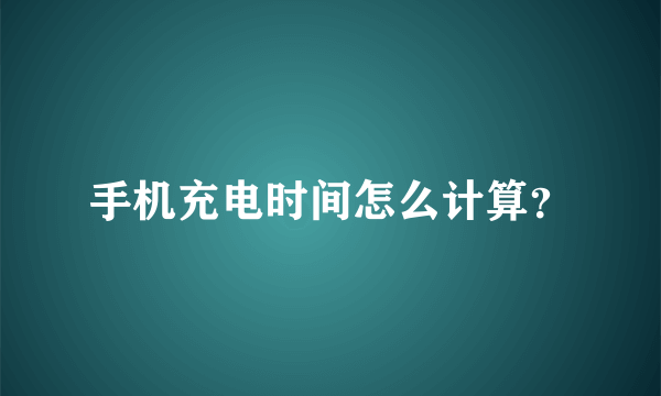 手机充电时间怎么计算？