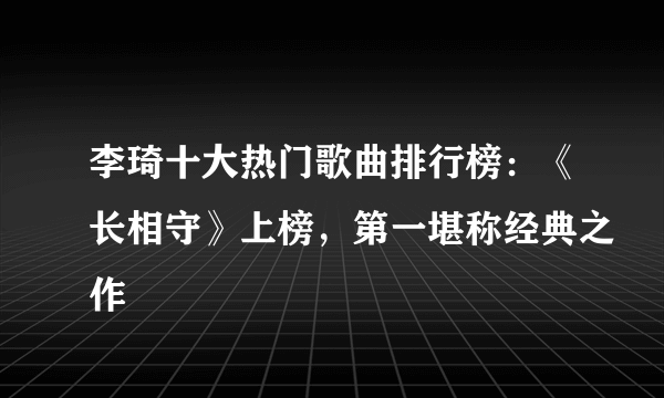 李琦十大热门歌曲排行榜：《长相守》上榜，第一堪称经典之作