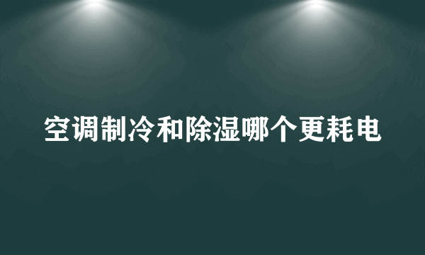 空调制冷和除湿哪个更耗电