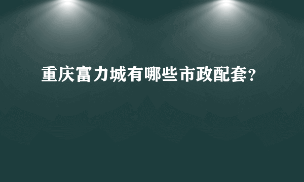 重庆富力城有哪些市政配套？