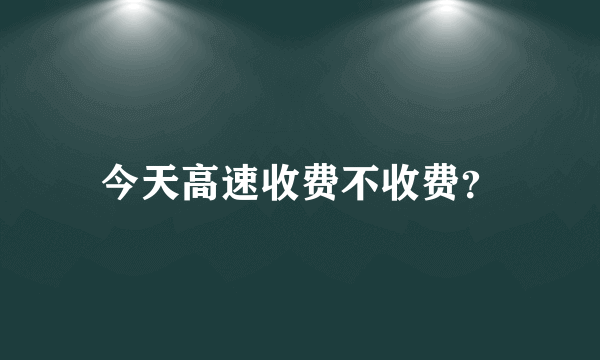 今天高速收费不收费？