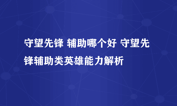 守望先锋 辅助哪个好 守望先锋辅助类英雄能力解析