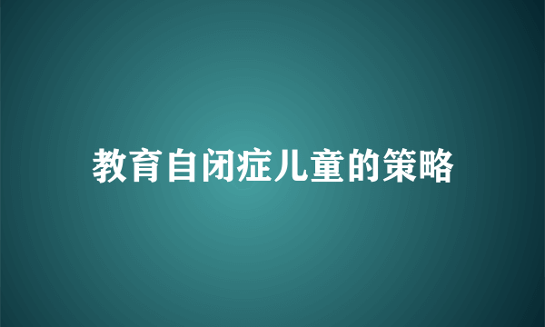 教育自闭症儿童的策略