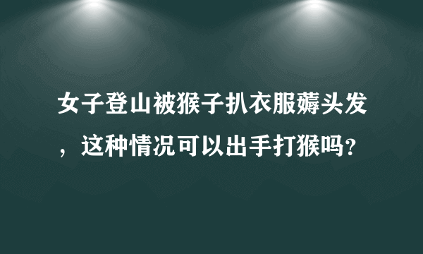 女子登山被猴子扒衣服薅头发，这种情况可以出手打猴吗？