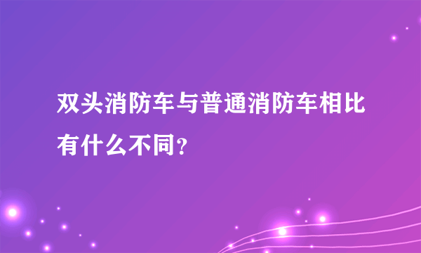 双头消防车与普通消防车相比有什么不同？