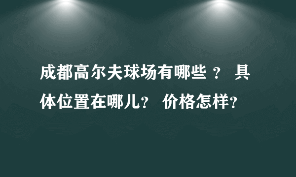 成都高尔夫球场有哪些 ？ 具体位置在哪儿？ 价格怎样？