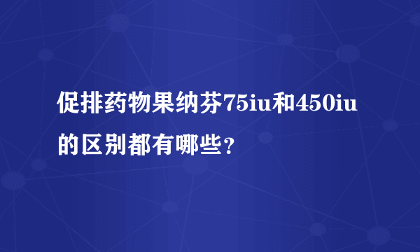 促排药物果纳芬75iu和450iu的区别都有哪些？