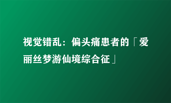 视觉错乱：偏头痛患者的「爱丽丝梦游仙境综合征」