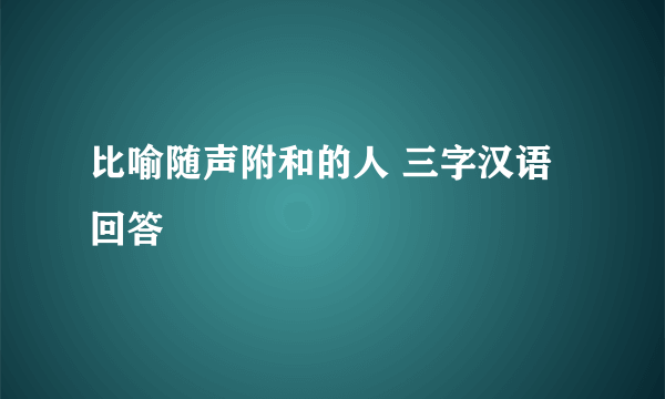 比喻随声附和的人 三字汉语回答