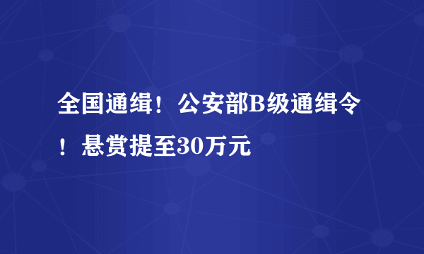 全国通缉！公安部B级通缉令！悬赏提至30万元