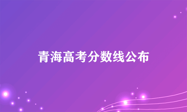 青海高考分数线公布