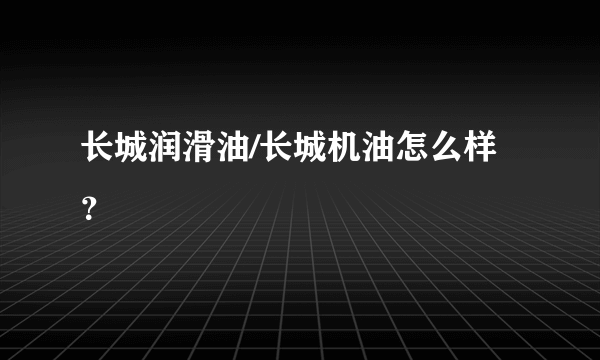 长城润滑油/长城机油怎么样？