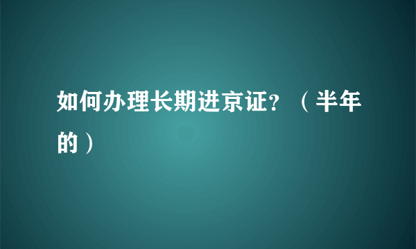 如何办理长期进京证？（半年的）