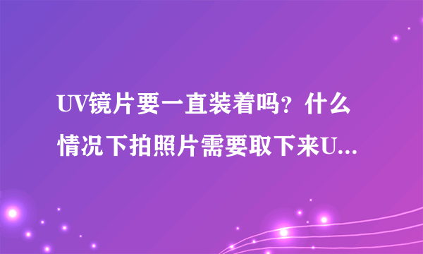 UV镜片要一直装着吗？什么情况下拍照片需要取下来UV镜片呢？