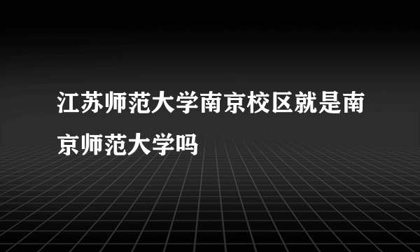 江苏师范大学南京校区就是南京师范大学吗