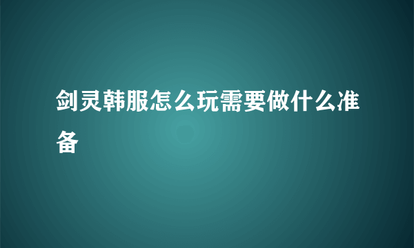 剑灵韩服怎么玩需要做什么准备