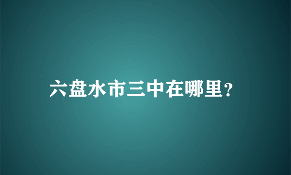 六盘水市三中在哪里？