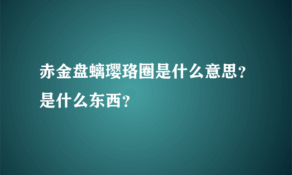 赤金盘螭璎珞圈是什么意思？是什么东西？