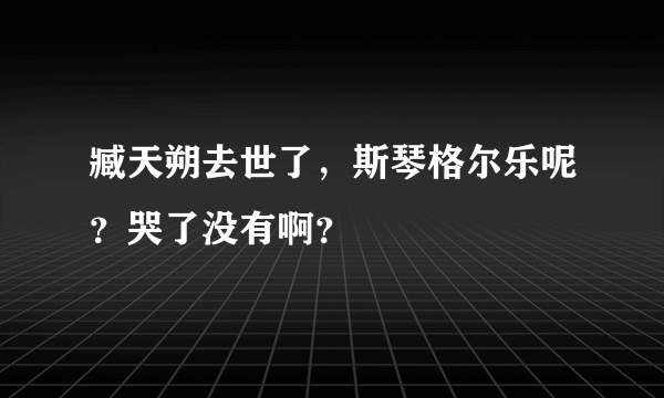 臧天朔去世了，斯琴格尔乐呢？哭了没有啊？