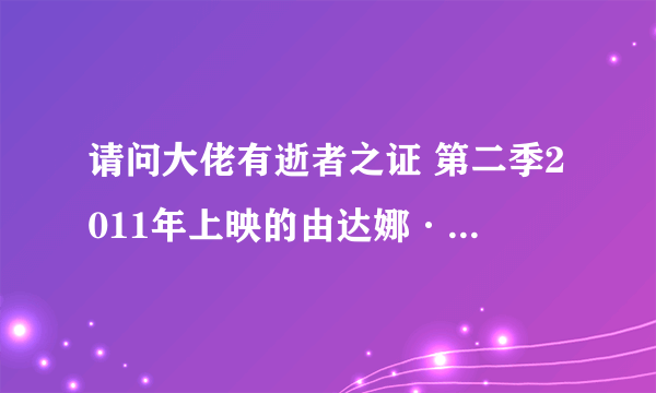 请问大佬有逝者之证 第二季2011年上映的由达娜·德拉尼主演的高清视频在线观看资源吗