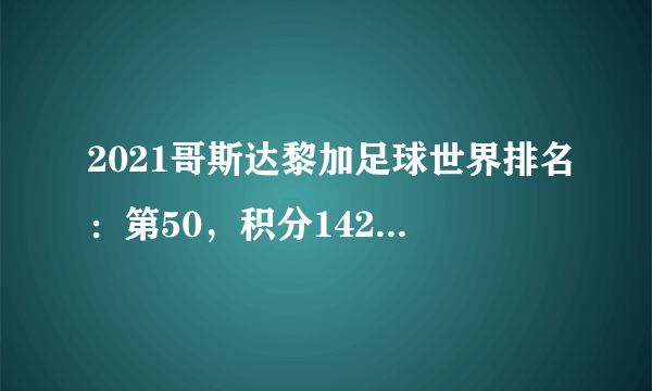 2021哥斯达黎加足球世界排名：第50，积分1423(附队员名单)