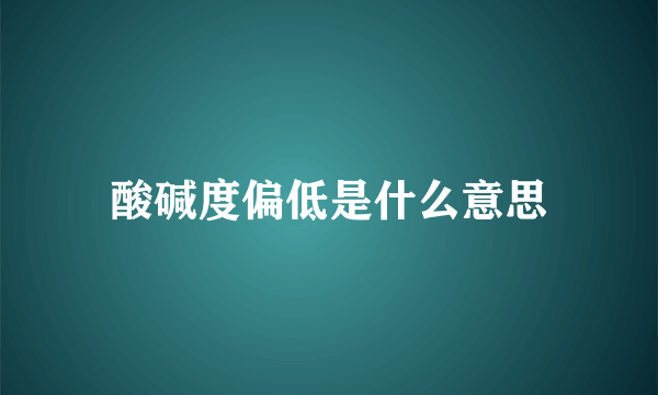 酸碱度偏低是什么意思