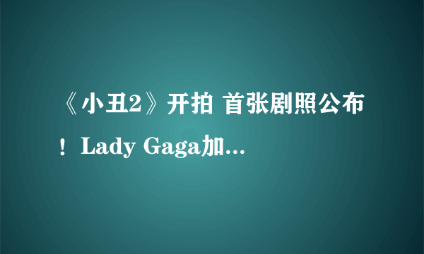 《小丑2》开拍 首张剧照公布！Lady Gaga加盟主演！