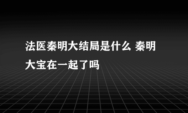 法医秦明大结局是什么 秦明大宝在一起了吗