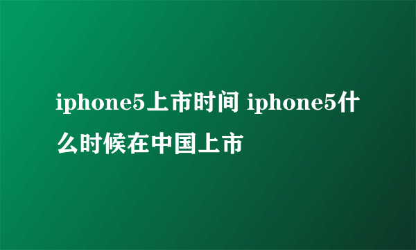 iphone5上市时间 iphone5什么时候在中国上市