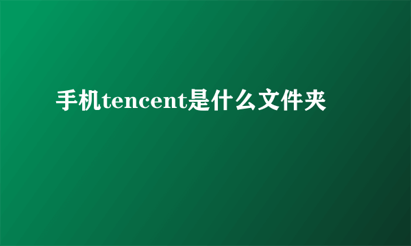 手机tencent是什么文件夹