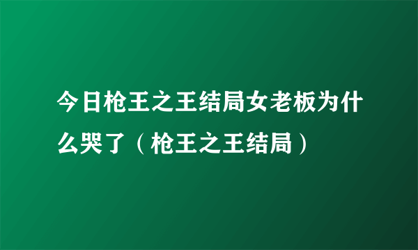 今日枪王之王结局女老板为什么哭了（枪王之王结局）