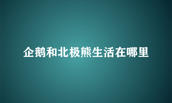 企鹅和北极熊生活在哪里