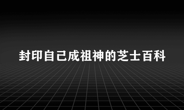 封印自己成祖神的芝士百科